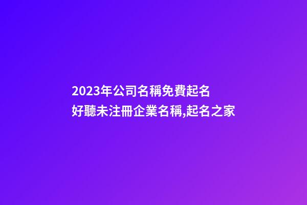 2023年公司名稱免費起名 好聽未注冊企業名稱,起名之家-第1張-公司起名-玄機派